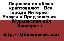Лицензия на обмен криптовалют - Все города Интернет » Услуги и Предложения   . Мурманская обл.,Заозерск г.